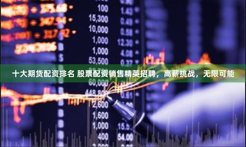 十大期货配资排名 股票配资销售精英招聘，高薪挑战，无限可能