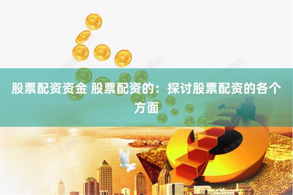 股票配资资金 股票配资的：探讨股票配资的各个方面