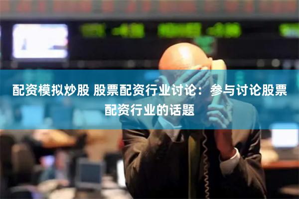 配资模拟炒股 股票配资行业讨论：参与讨论股票配资行业的话题