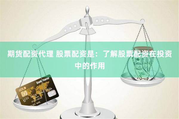 期货配资代理 股票配资是：了解股票配资在投资中的作用