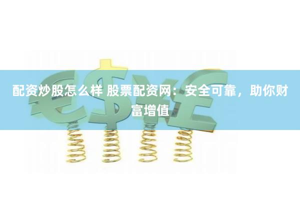 配资炒股怎么样 股票配资网：安全可靠，助你财富增值