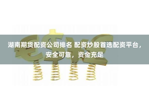 湖南期货配资公司排名 配资炒股首选配资平台，安全可靠，资金充足