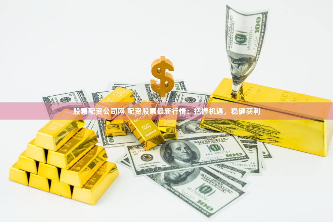 股票配资公司网 配资股票最新行情：把握机遇，稳健获利