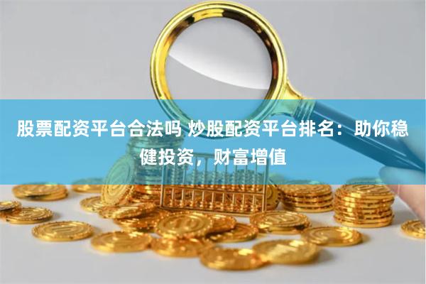 股票配资平台合法吗 炒股配资平台排名：助你稳健投资，财富增值