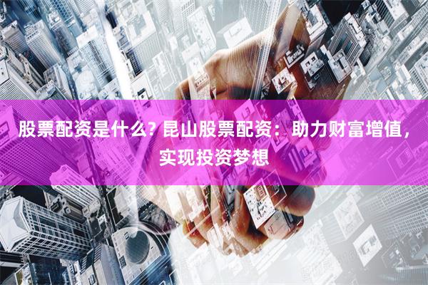 股票配资是什么? 昆山股票配资：助力财富增值，实现投资梦想
