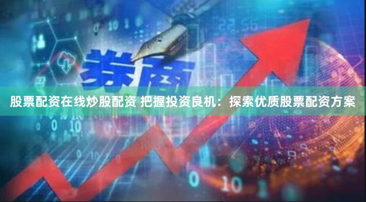 股票配资在线炒股配资 把握投资良机：探索优质股票配资方案
