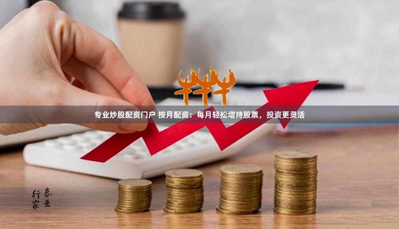 专业炒股配资门户 按月配资：每月轻松增持股票，投资更灵活