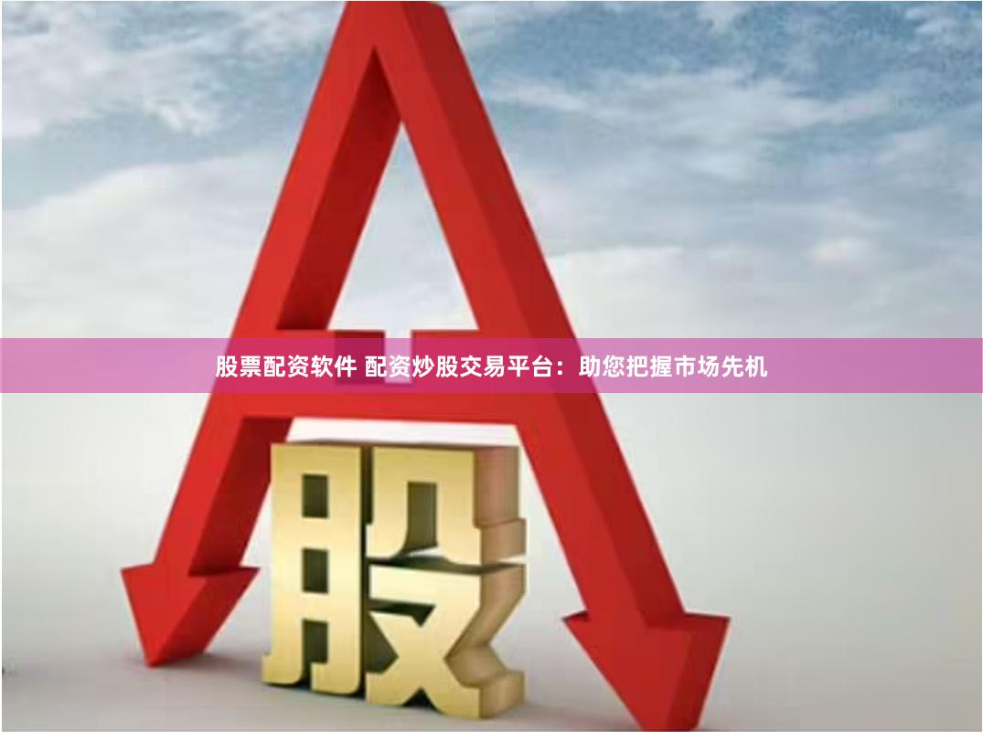 股票配资软件 配资炒股交易平台：助您把握市场先机