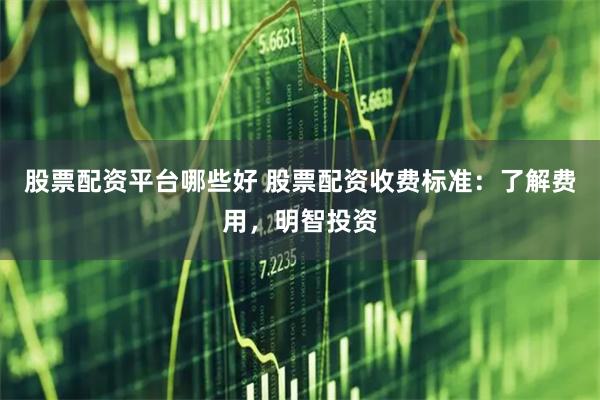 股票配资平台哪些好 股票配资收费标准：了解费用，明智投资