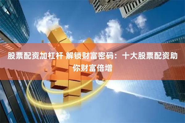股票配资加杠杆 解锁财富密码：十大股票配资助你财富倍增