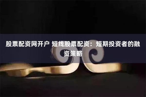股票配资网开户 短线股票配资：短期投资者的融资策略