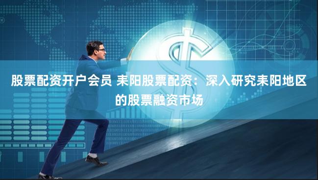 股票配资开户会员 耒阳股票配资：深入研究耒阳地区的股票融资市场