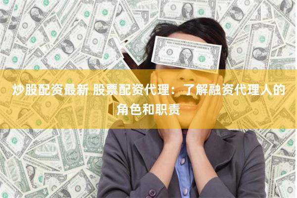 炒股配资最新 股票配资代理：了解融资代理人的角色和职责