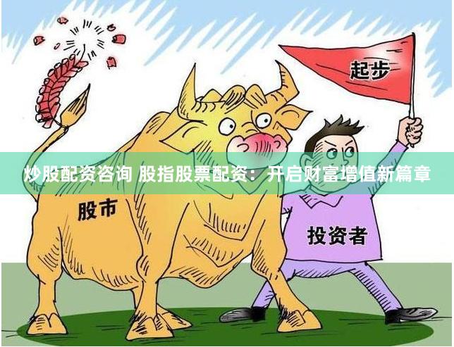 炒股配资咨询 股指股票配资：开启财富增值新篇章