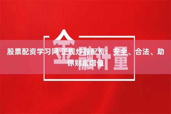 股票配资学习网 正规炒股配资：安全、合法、助你财富增值