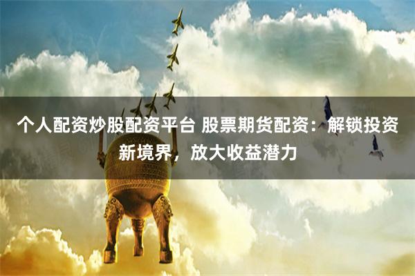 个人配资炒股配资平台 股票期货配资：解锁投资新境界，放大收益潜力