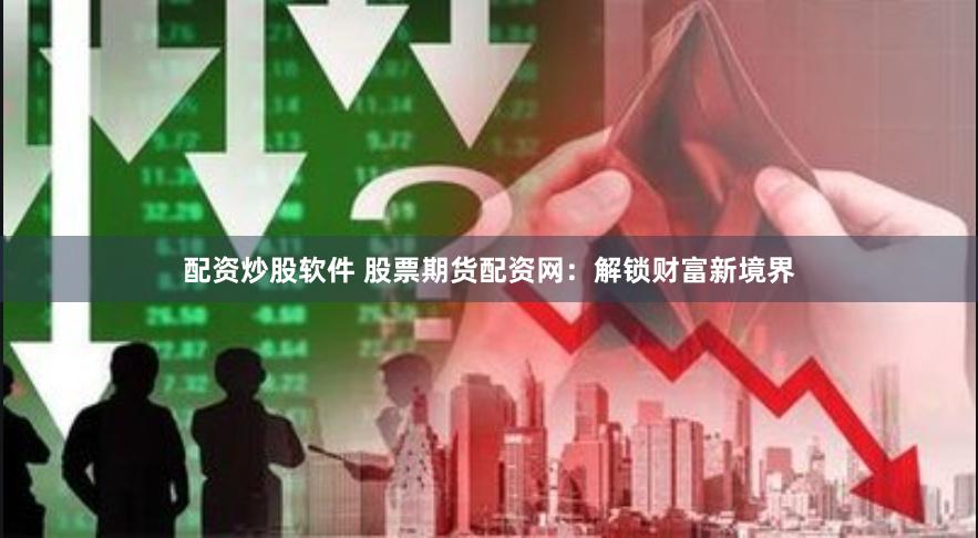 配资炒股软件 股票期货配资网：解锁财富新境界