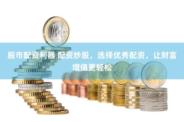 股市配资利器 配资炒股，选择优秀配资，让财富增值更轻松