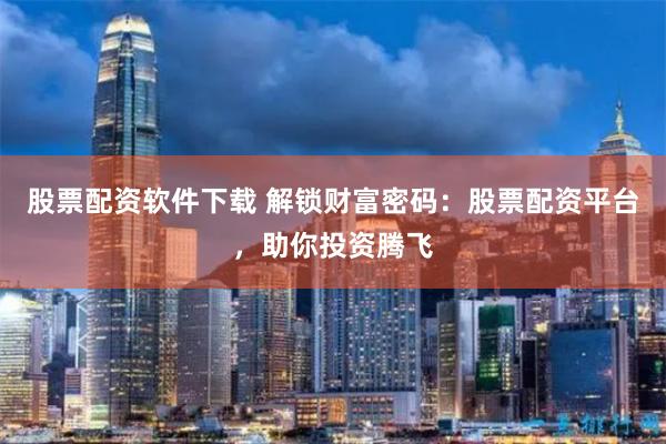 股票配资软件下载 解锁财富密码：股票配资平台，助你投资腾飞