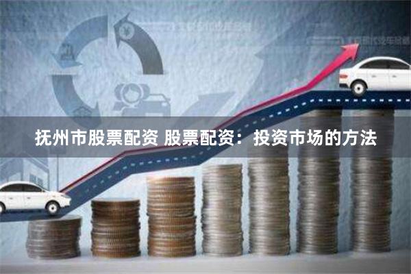 抚州市股票配资 股票配资：投资市场的方法