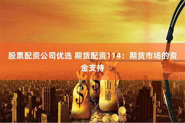 股票配资公司优选 期货配资114：期货市场的资金支持