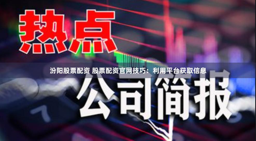 汾阳股票配资 股票配资官网技巧：利用平台获取信息