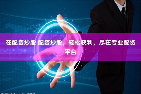 在配资炒股 配资炒股，轻松获利，尽在专业配资平台