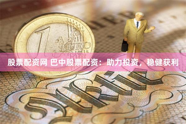 股票配资网 巴中股票配资：助力投资，稳健获利