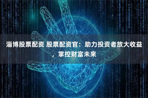 淄博股票配资 股票配资官：助力投资者放大收益，掌控财富未来
