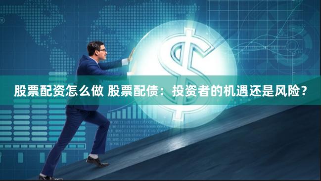 股票配资怎么做 股票配债：投资者的机遇还是风险？