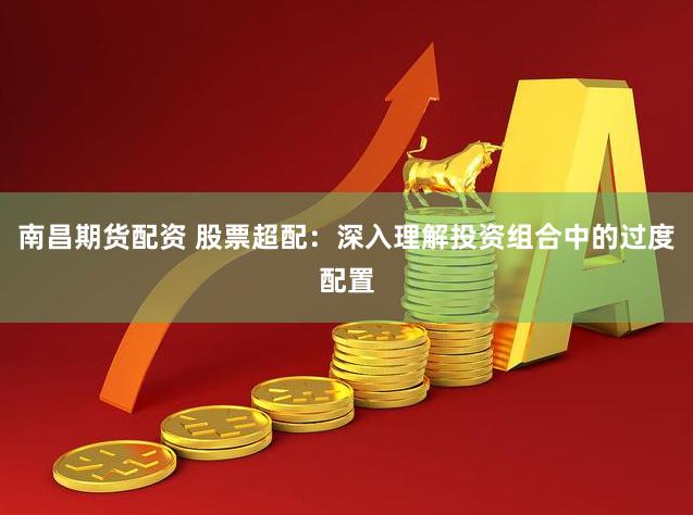 南昌期货配资 股票超配：深入理解投资组合中的过度配置