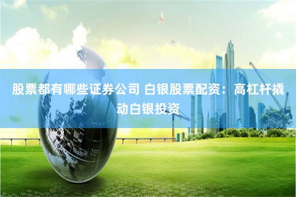 股票都有哪些证券公司 白银股票配资：高杠杆撬动白银投资