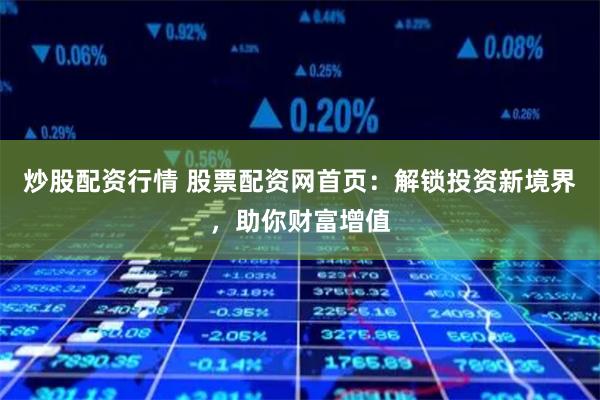 炒股配资行情 股票配资网首页：解锁投资新境界，助你财富增值