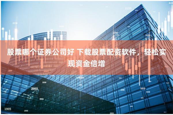 股票哪个证券公司好 下载股票配资软件，轻松实现资金倍增
