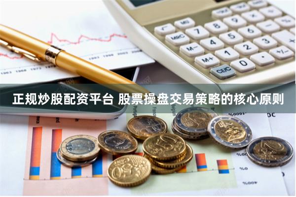 正规炒股配资平台 股票操盘交易策略的核心原则