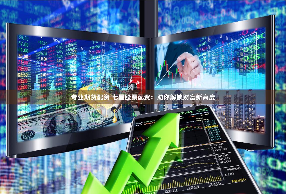 专业期货配资 七星股票配资：助你解锁财富新高度