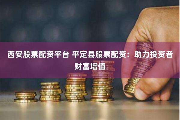 西安股票配资平台 平定县股票配资：助力投资者财富增值