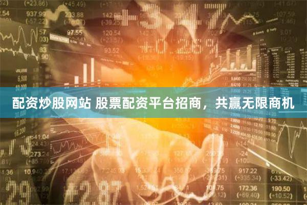 配资炒股网站 股票配资平台招商，共赢无限商机