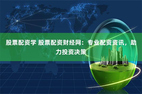 股票配资学 股票配资财经网：专业配资资讯，助力投资决策