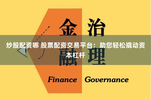 炒股配资哪 股票配资交易平台：助您轻松撬动资本杠杆