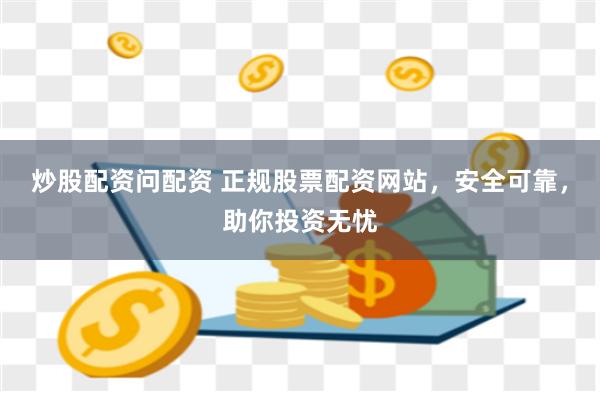 炒股配资问配资 正规股票配资网站，安全可靠，助你投资无忧
