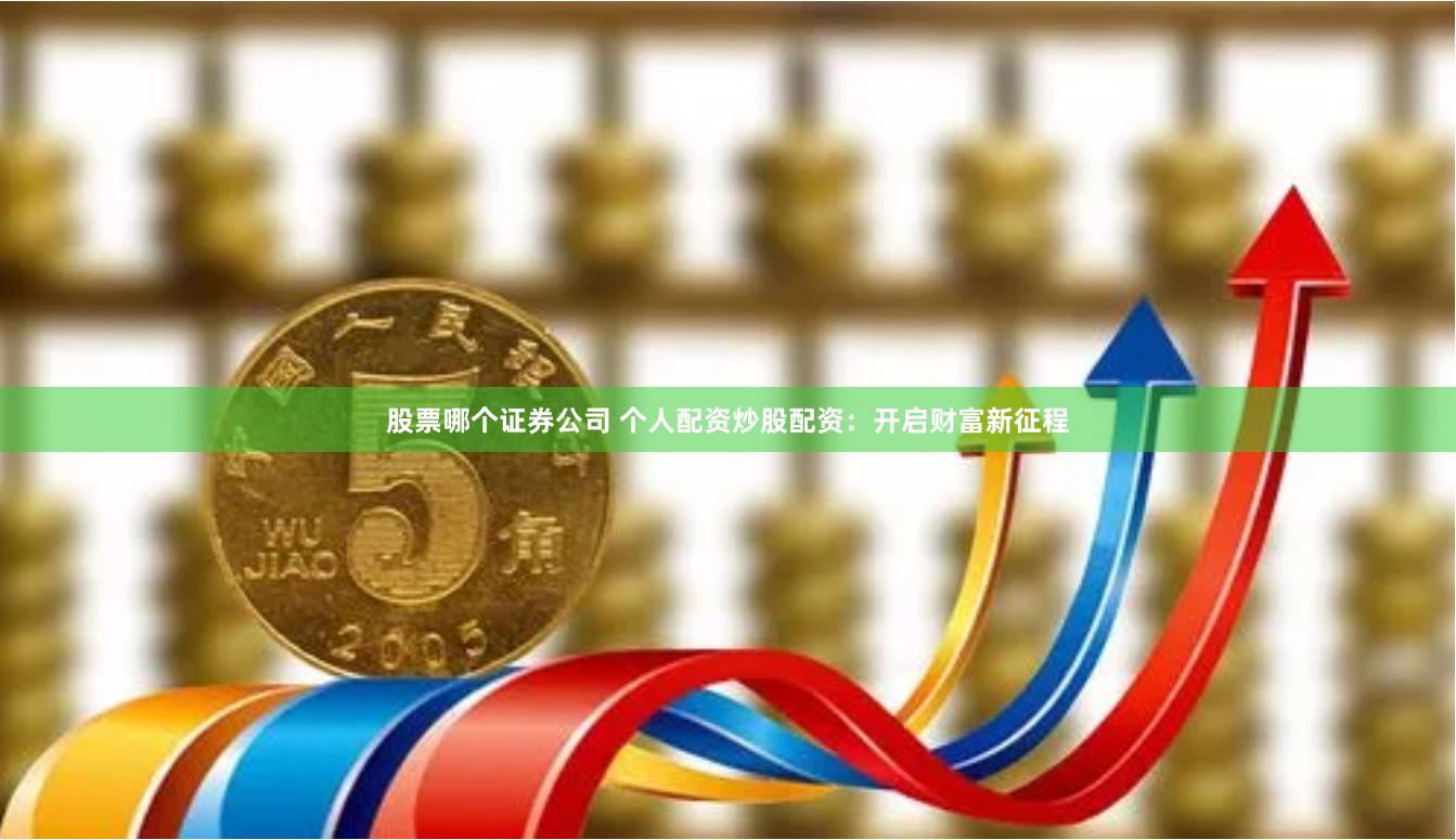 股票哪个证券公司 个人配资炒股配资：开启财富新征程
