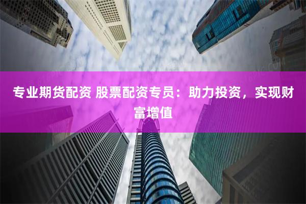 专业期货配资 股票配资专员：助力投资，实现财富增值