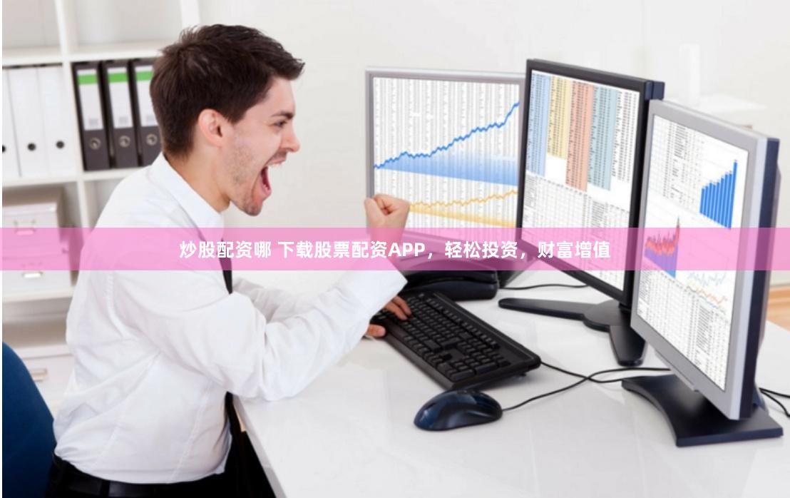 炒股配资哪 下载股票配资APP，轻松投资，财富增值