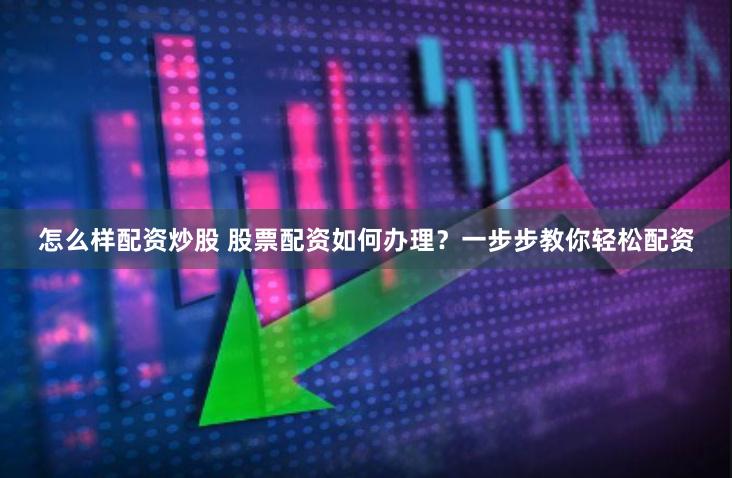 怎么样配资炒股 股票配资如何办理？一步步教你轻松配资