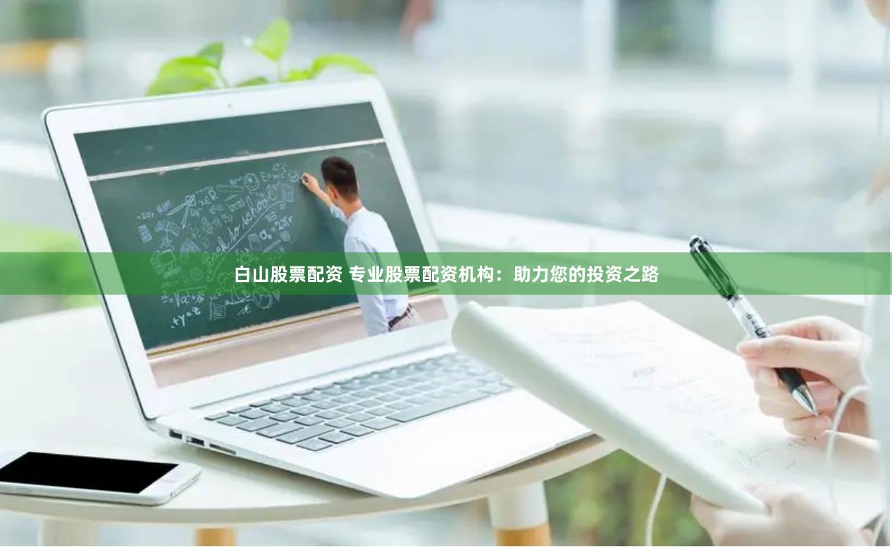 白山股票配资 专业股票配资机构：助力您的投资之路