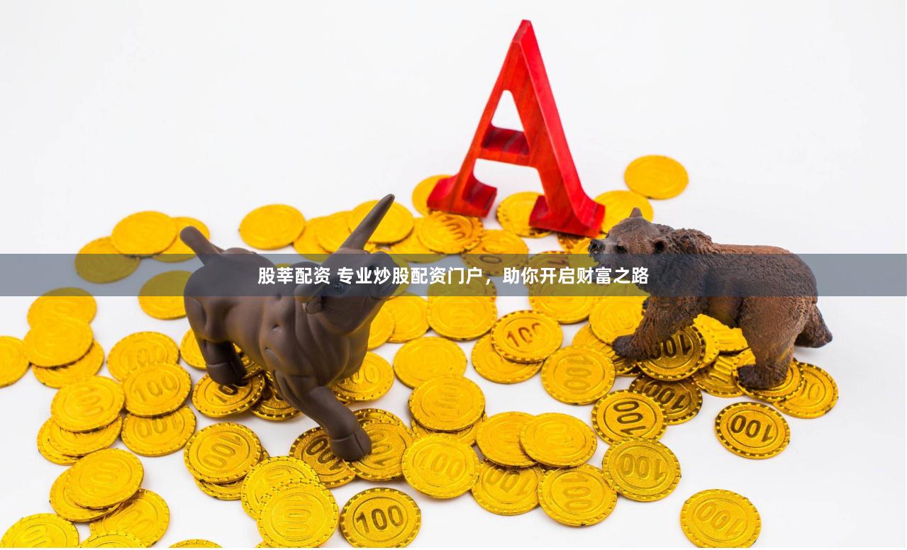 股莘配资 专业炒股配资门户，助你开启财富之路