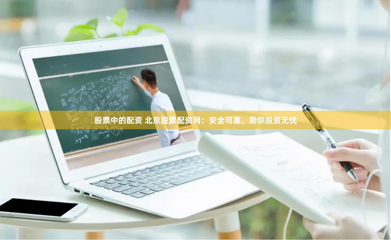 股票中的配资 北京股票配资网：安全可靠，助你投资无忧