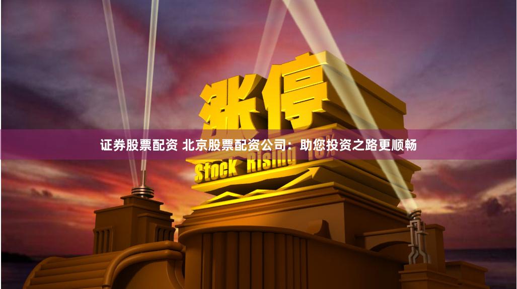 证券股票配资 北京股票配资公司：助您投资之路更顺畅