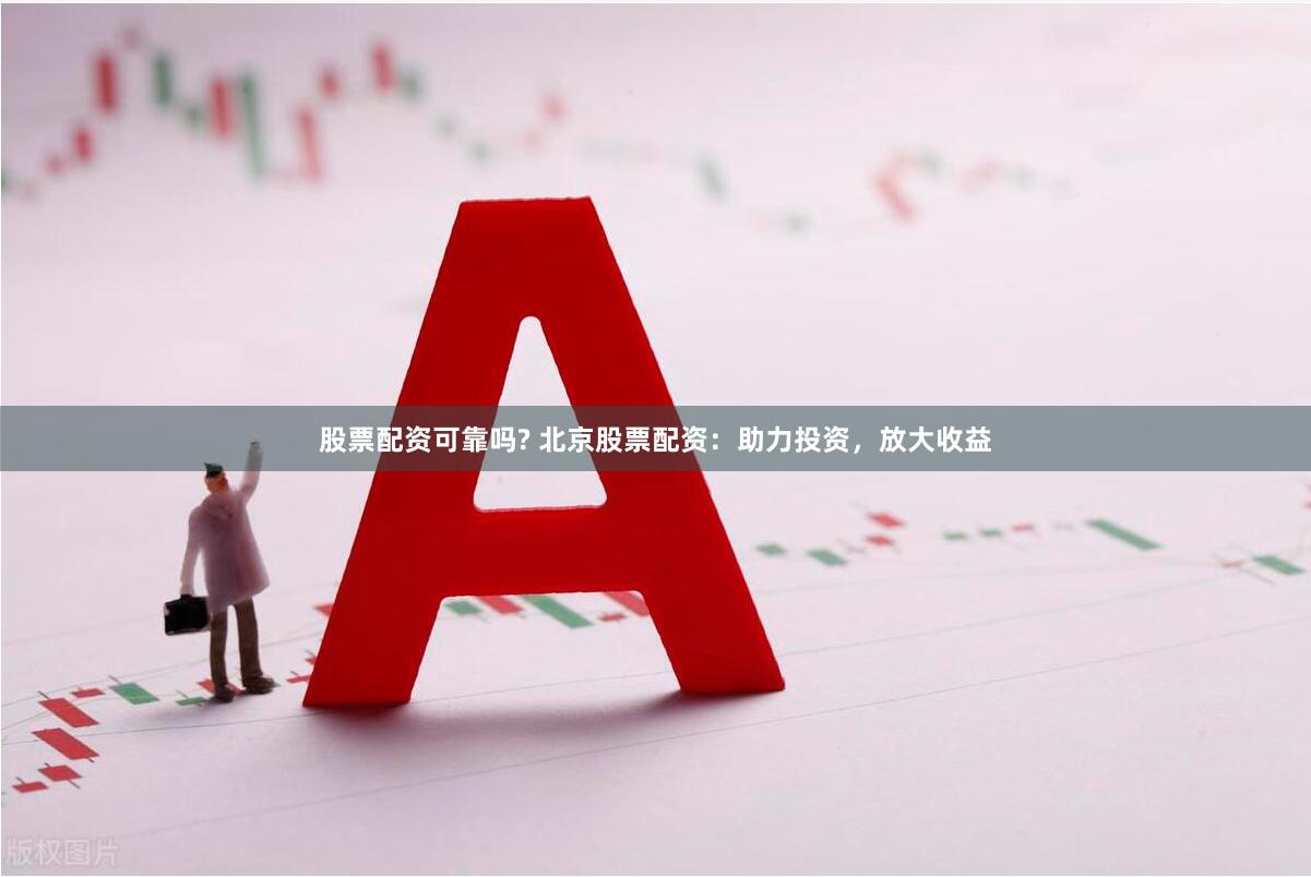 股票配资可靠吗? 北京股票配资：助力投资，放大收益